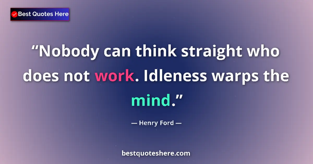 Quote by Henry Ford: Nobody can think straight who does not work. Idleness warps the mind....