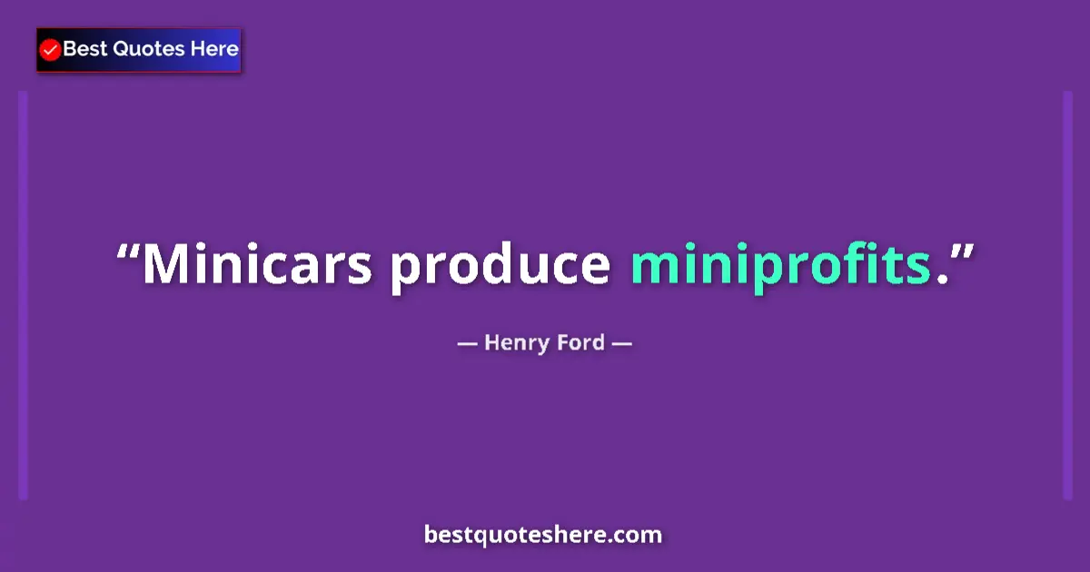 Quote by Henry Ford: Minicars produce miniprofits....