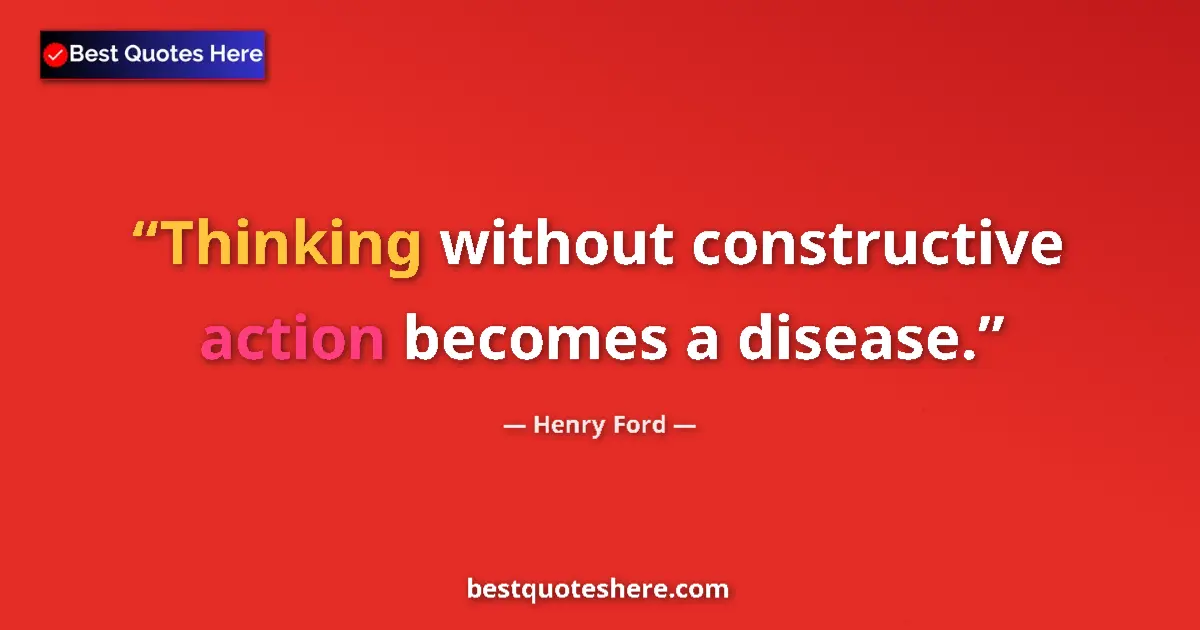 Henry Ford quote: "Thinking without constructive action becomes a disease."