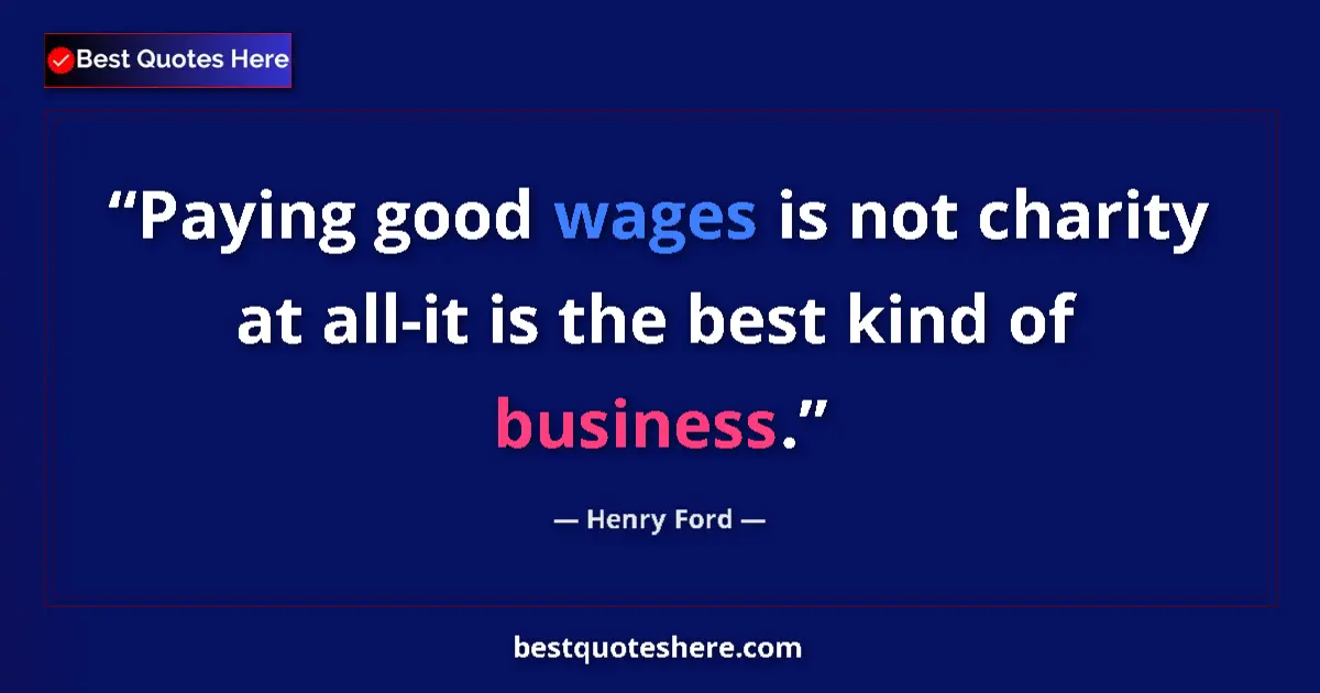 Image for the quote by Henry Ford: Paying good wages is not charity at all-it is the best kind of business....