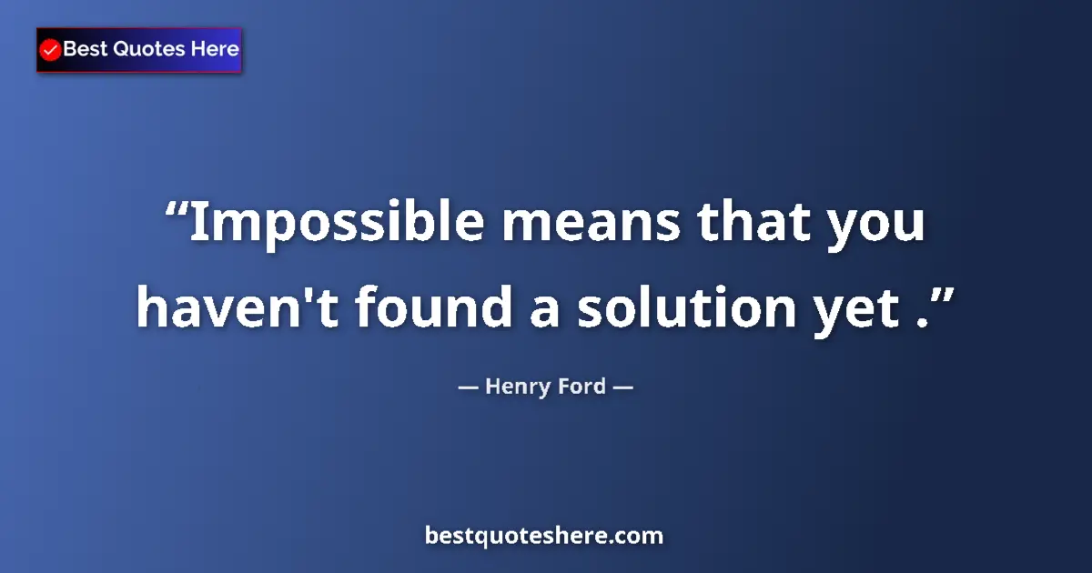 Quote by Henry Ford: Impossible means that you haven't found a solution yet ....