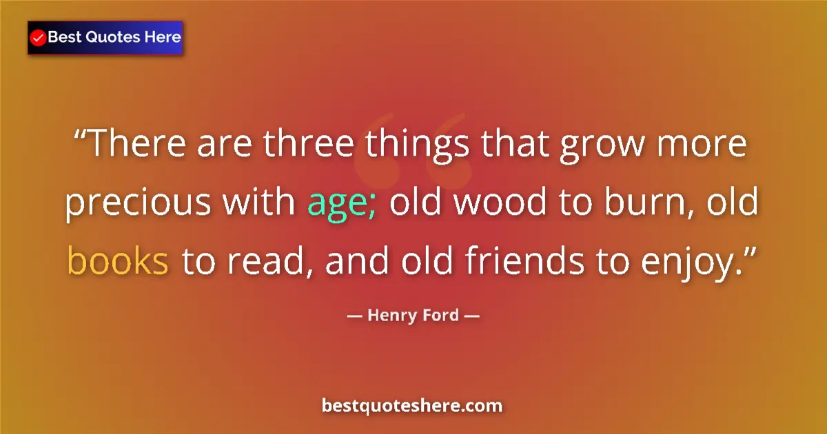 Quote by Henry Ford: There are three things that grow more precious with age; old wood to burn, old books to read, and ol...