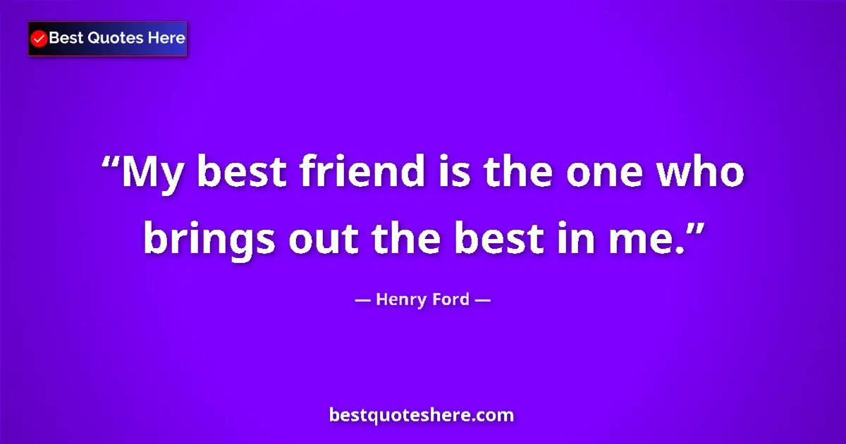 Quote by Henry Ford: My best friend is the one who brings out the best in me....