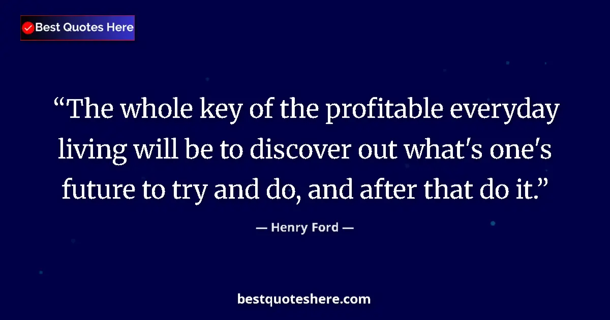 Quote by Henry Ford: The whole key of the profitable everyday living will be to discover out what's one's future to try a...