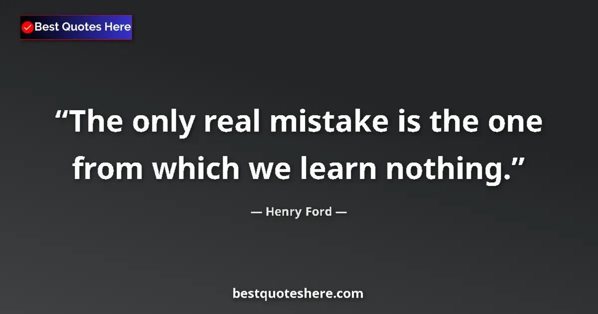 Quote by Henry Ford: The only real mistake is the one from which we learn nothing....