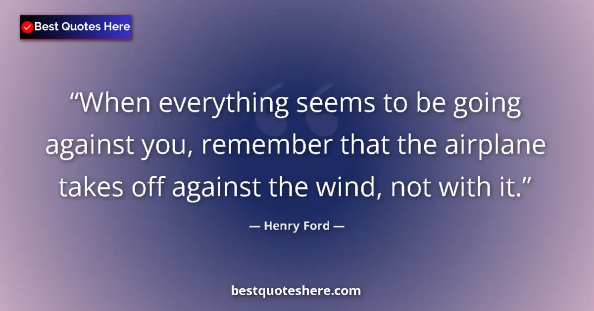 Quote by Henry Ford: When everything seems to be going against you, remember that the airplane takes off against the wind...