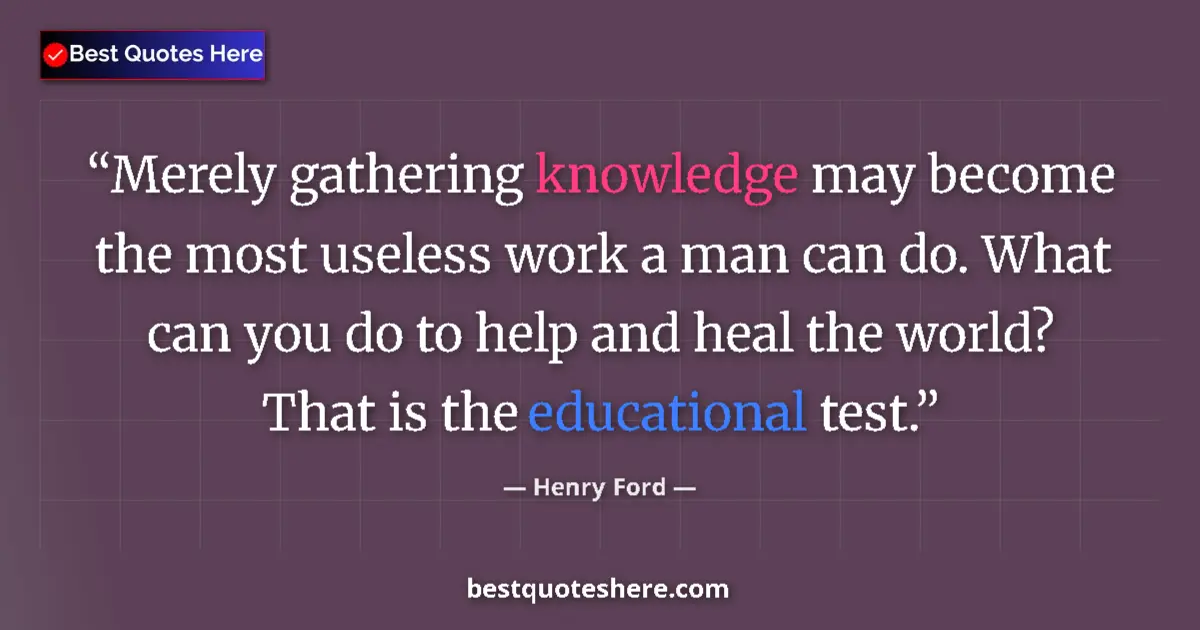 Quote by Henry Ford: Merely gathering knowledge may become the most useless work a man can do. What can you do to help an...
