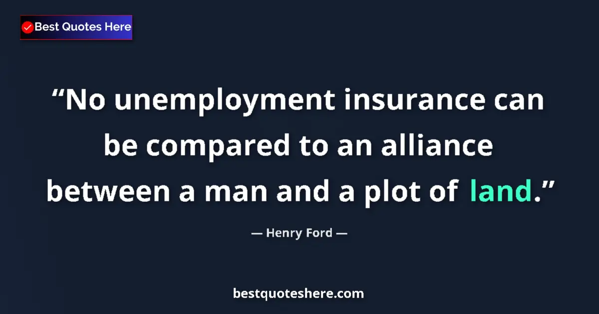 Quote by Henry Ford: No unemployment insurance can be compared to an alliance between a man and a plot of land....