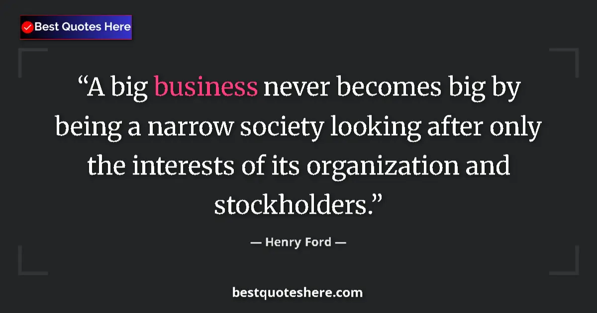 Quote by Henry Ford: A big business never becomes big by being a narrow