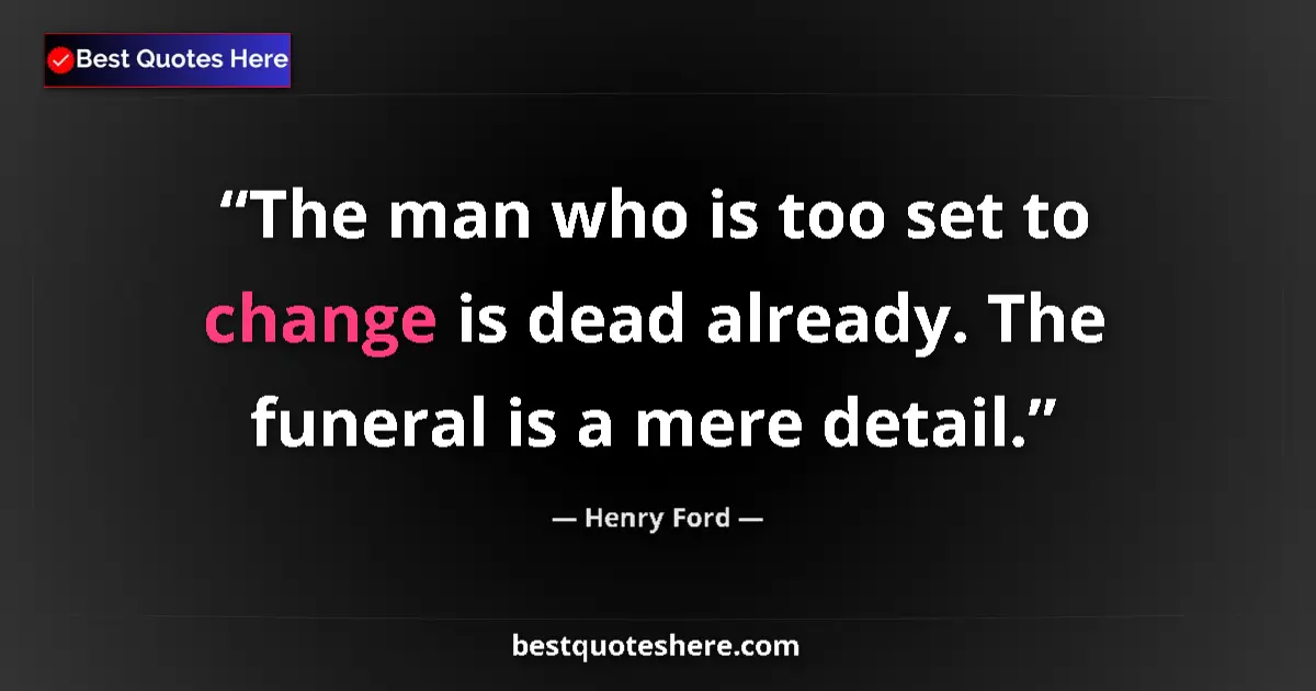Quote by Henry Ford: The man who is too set to change is dead already. The funeral is a mere detail....