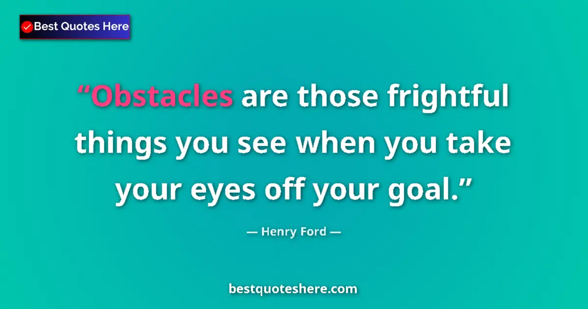 Quote by Henry Ford: Obstacles are those frightful things you see when you take your eyes off your goal....