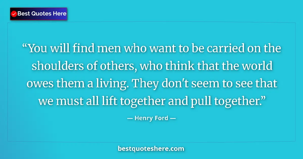 Quote by Henry Ford: You will find men who want to be carried on the shoulders of others, who think that the world owes t...
