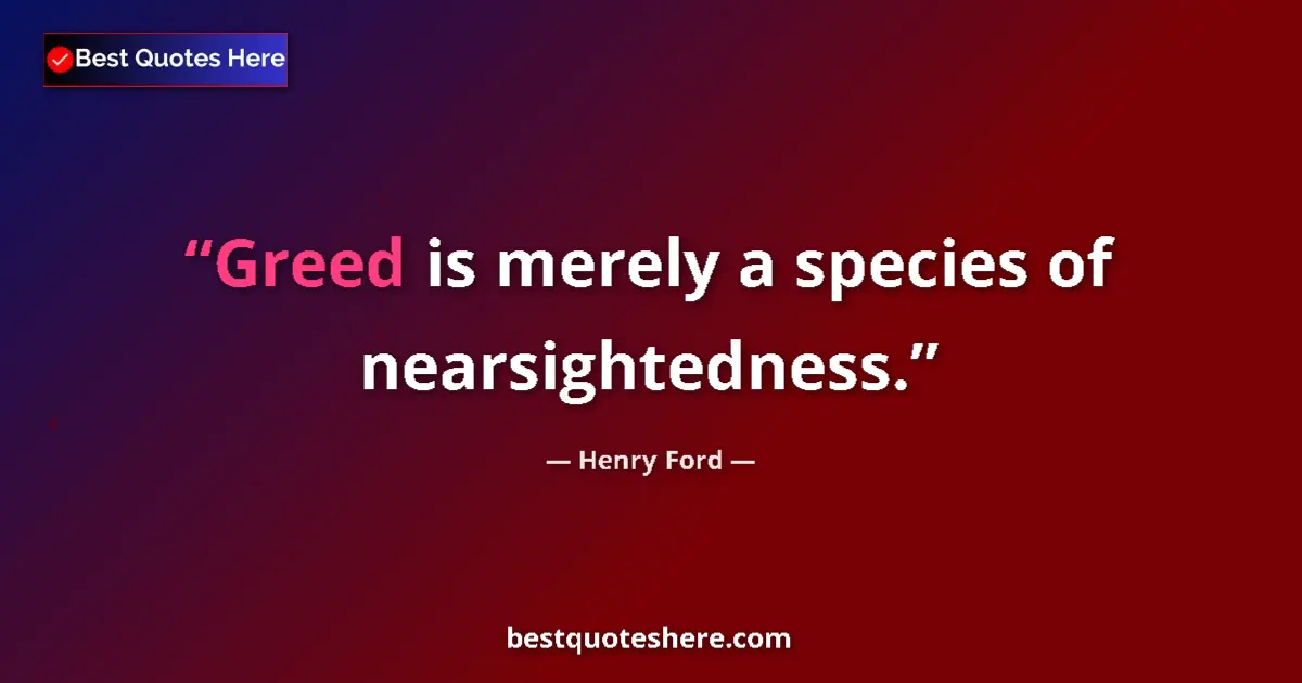 Quote by Henry Ford: Greed is merely a species of nearsightedness....
