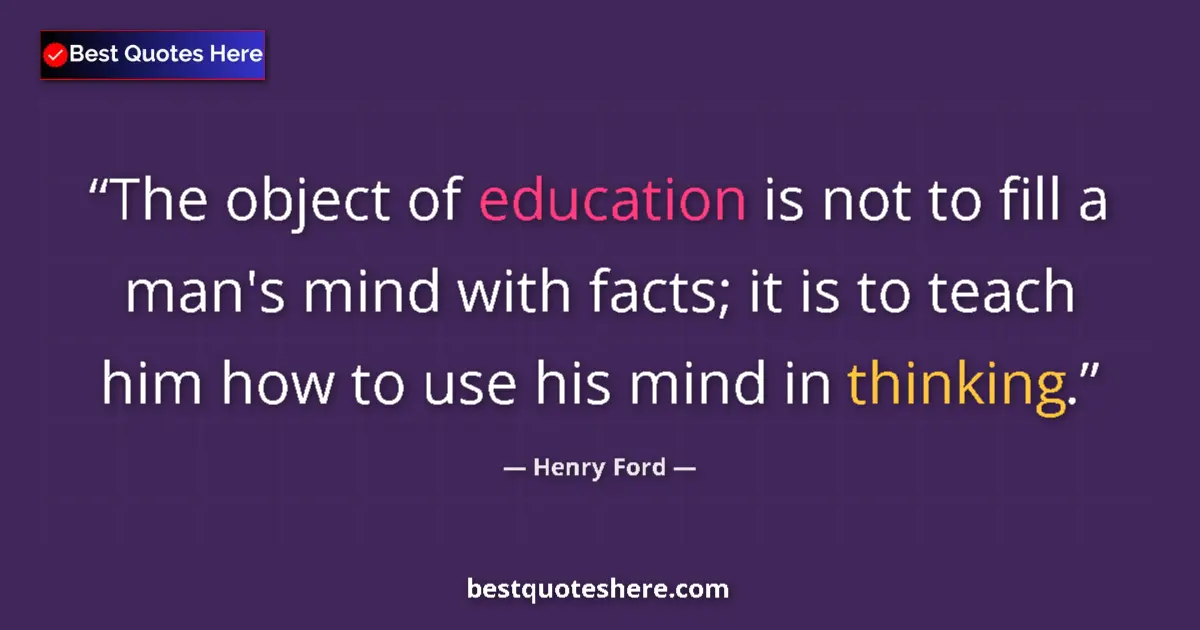 Quote by Henry Ford: The object of education is not to fill a man's mind with facts; it is to teach him how to use his mi...