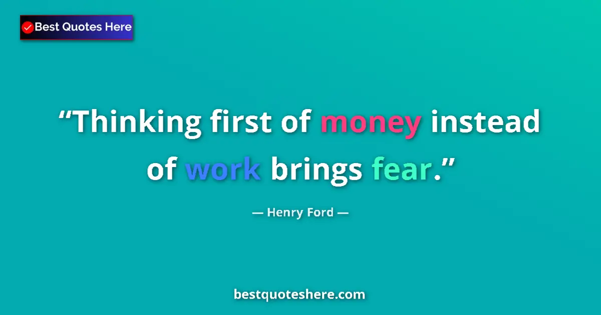 Quote by Henry Ford: Thinking first of money instead of work brings fear....