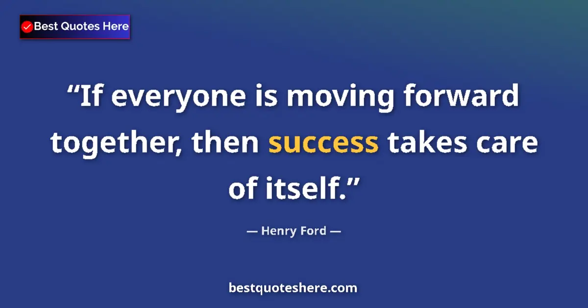 Quote by Henry Ford: If everyone is moving forward together, then success takes care of itself....