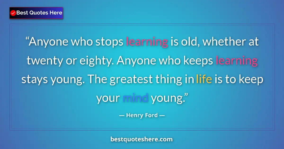 Quote by Henry Ford: Anyone who stops learning is old, whether at twenty or eighty. Anyone who keeps learning stays young...