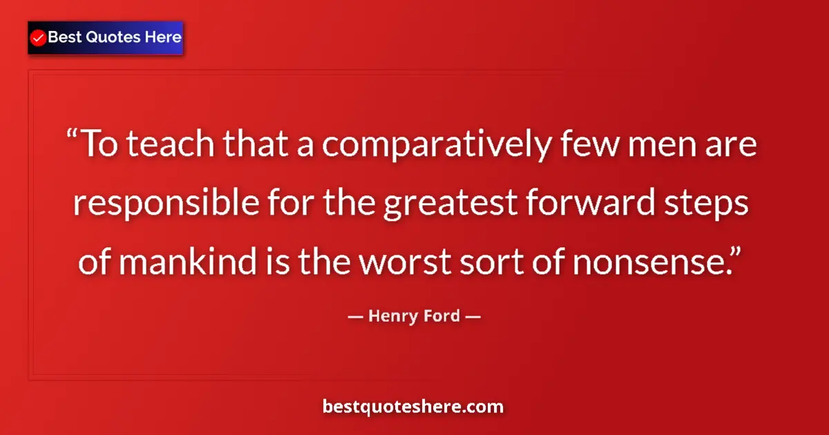 Quote by Henry Ford: To teach that a comparatively few men are responsible for the greatest forward steps of mankind is t...