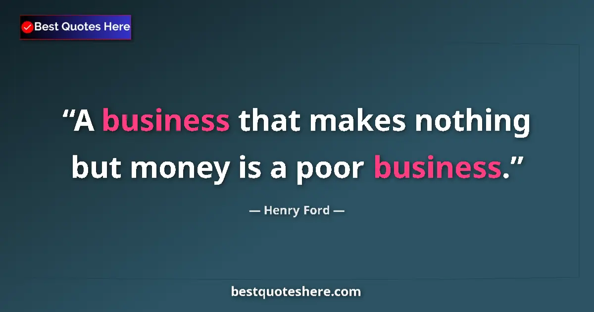 Henry Ford quote: "A business that makes nothing but money is a poor business."