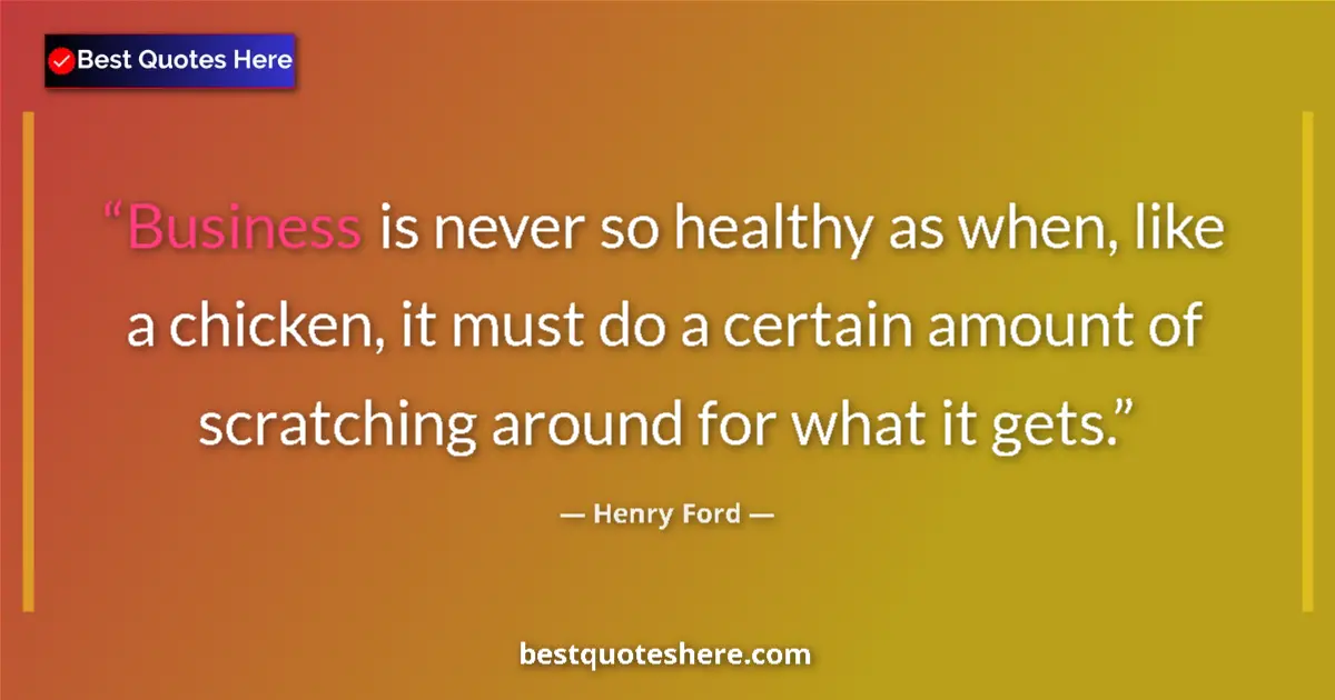 Quote by Henry Ford: Business is never so healthy as when, like a chicken, it must do a certain amount of scratching arou...