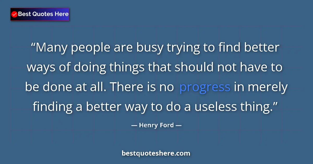 Quote by Henry Ford: Many people are busy trying to find better ways of doing things that should not have to be done at a...