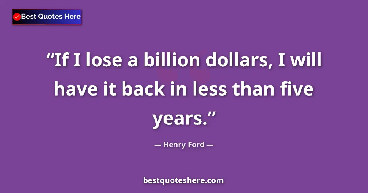 Quote by Henry Ford: If I lose a billion dollars, I will have it back in less than five years....