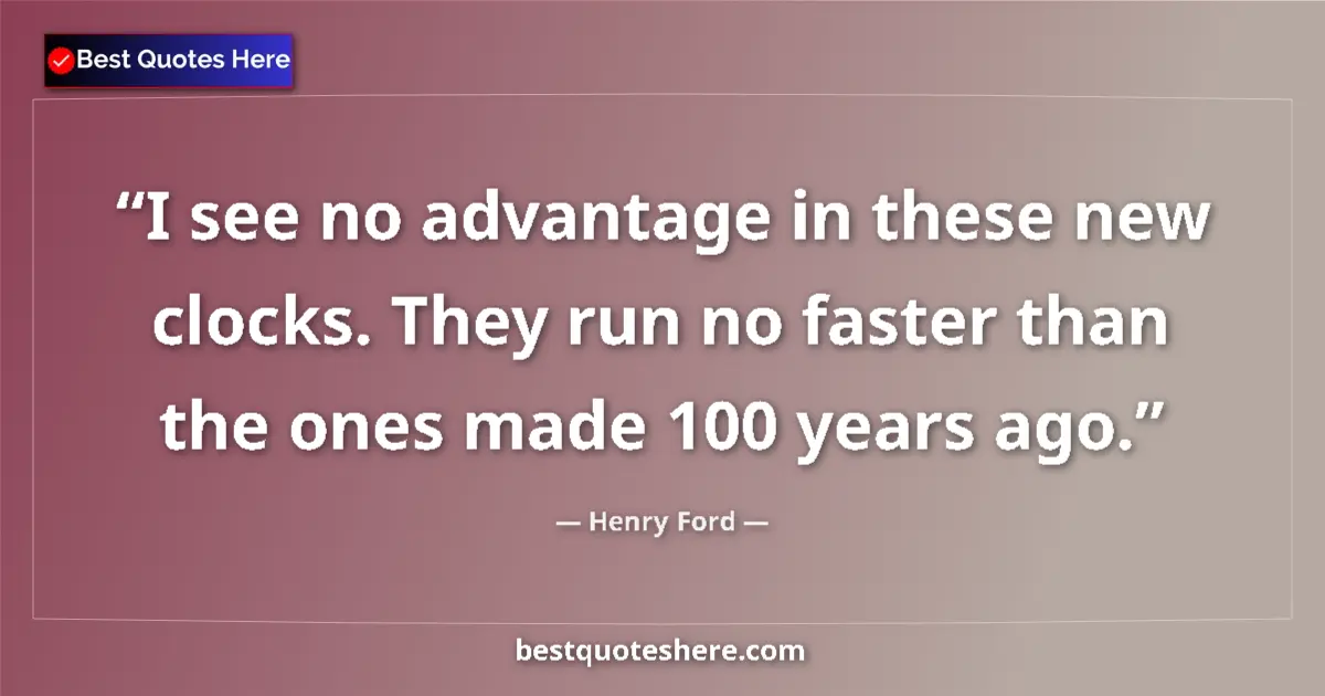 Quote by Henry Ford: I see no advantage in these new clocks. They run no faster than the ones made 100 years ago....