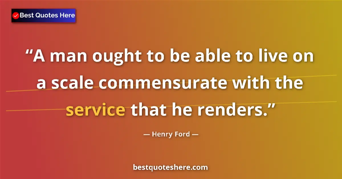 Quote by Henry Ford: A man ought to be able to live on a scale commensurate with the service that he renders....