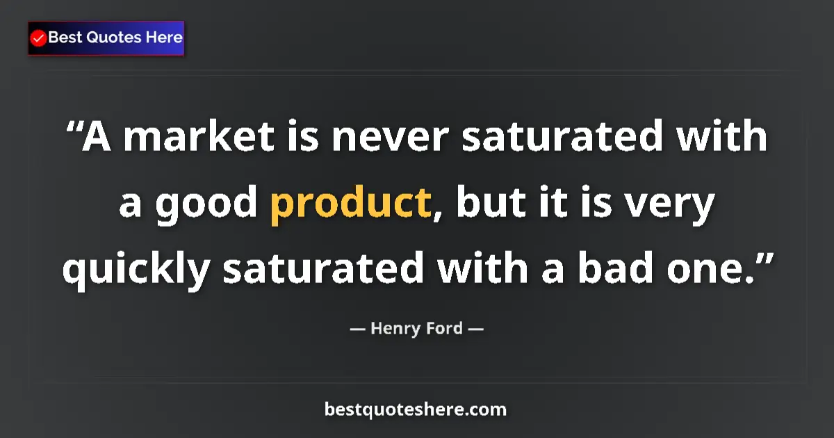 Quote by Henry Ford: A market is never saturated with a good product, but it is very quickly saturated with a bad one....