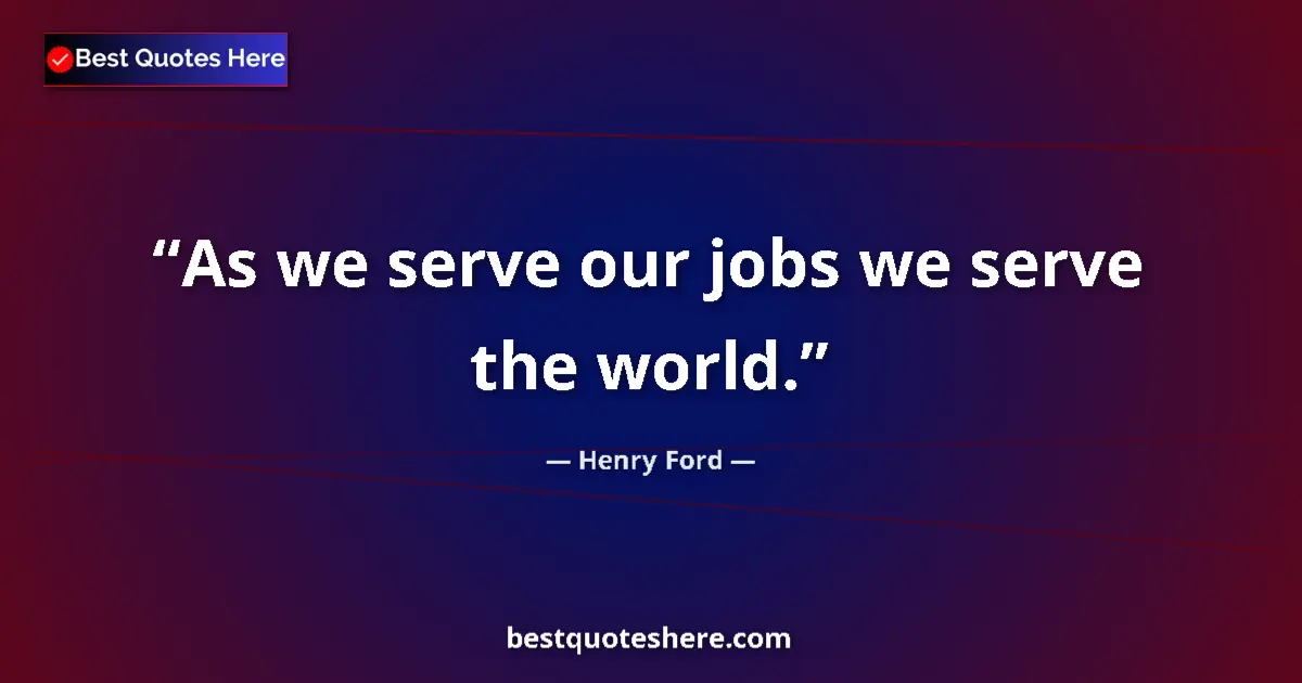 Quote by Henry Ford: As we serve our jobs we serve the world.