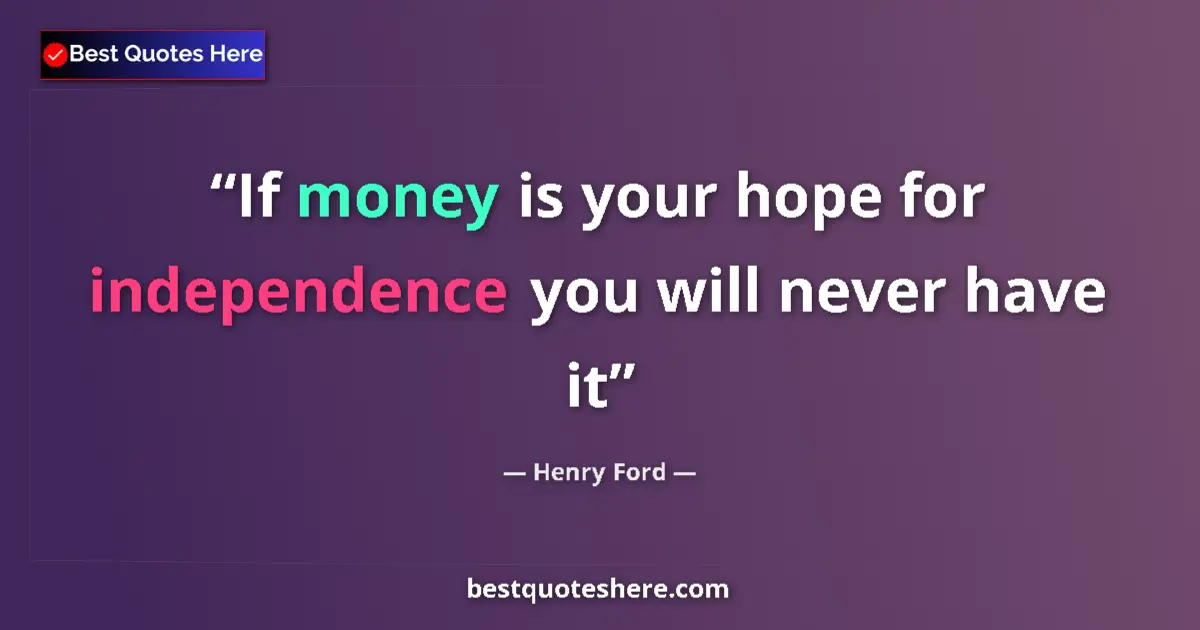 Quote by Henry Ford: If money is your hope for independence you will never have it...