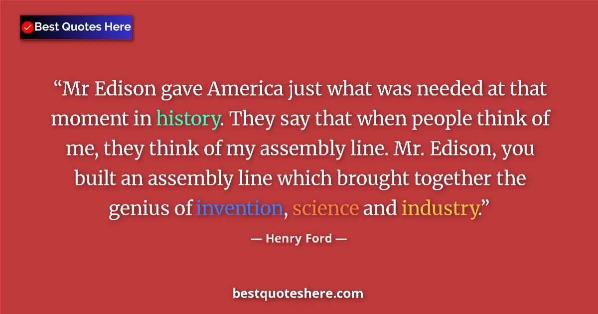 Quote by Henry Ford: Mr Edison gave America just what was needed at that moment in history. They say that when people thi...