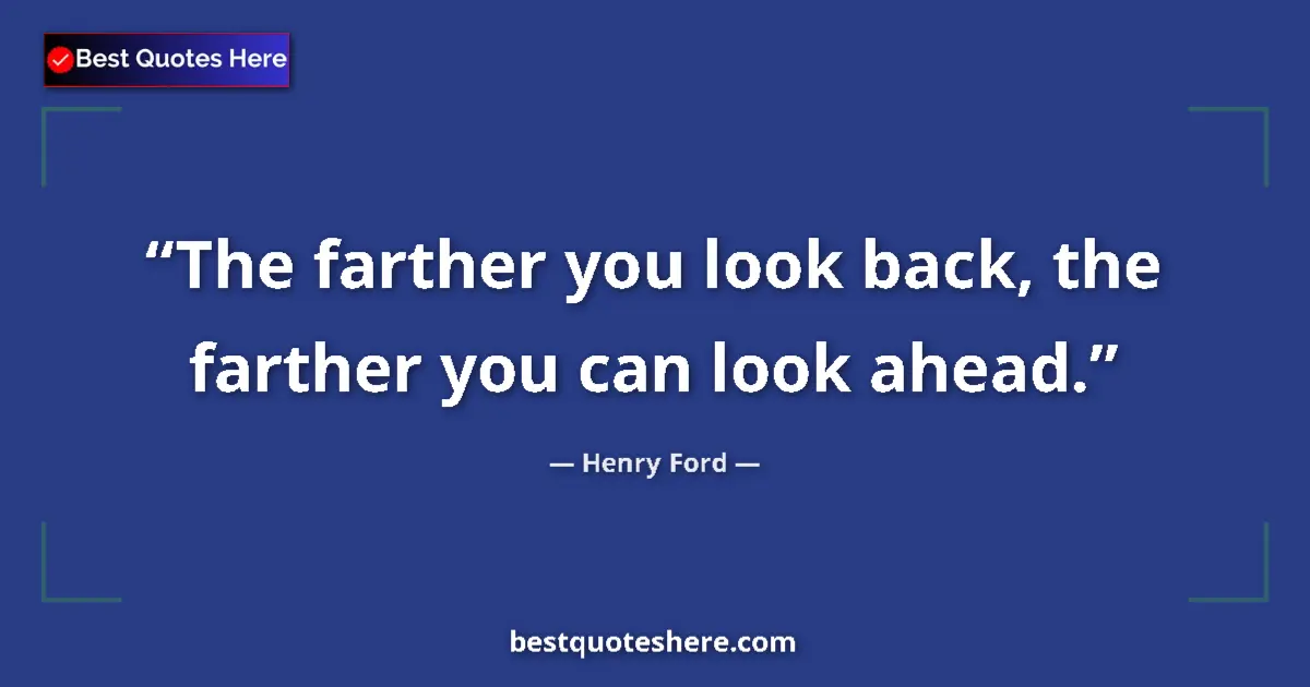 Quote by Henry Ford: The farther you look back, the farther you can look ahead....