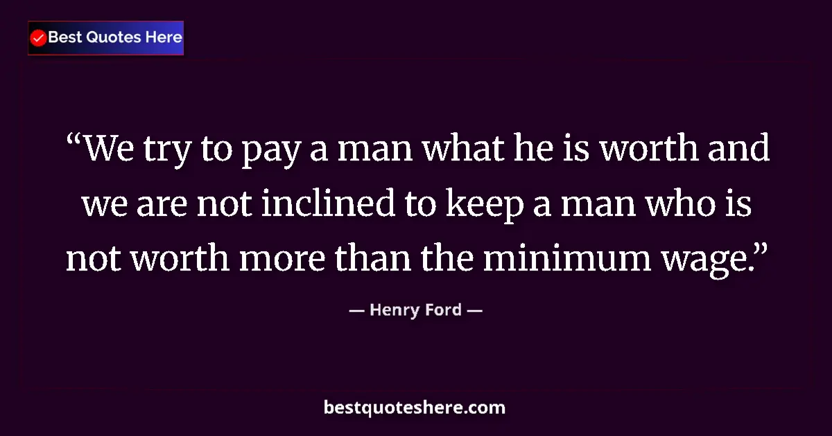 Quote by Henry Ford: We try to pay a man what he is worth and we are not inclined to keep a man who is not worth more tha...