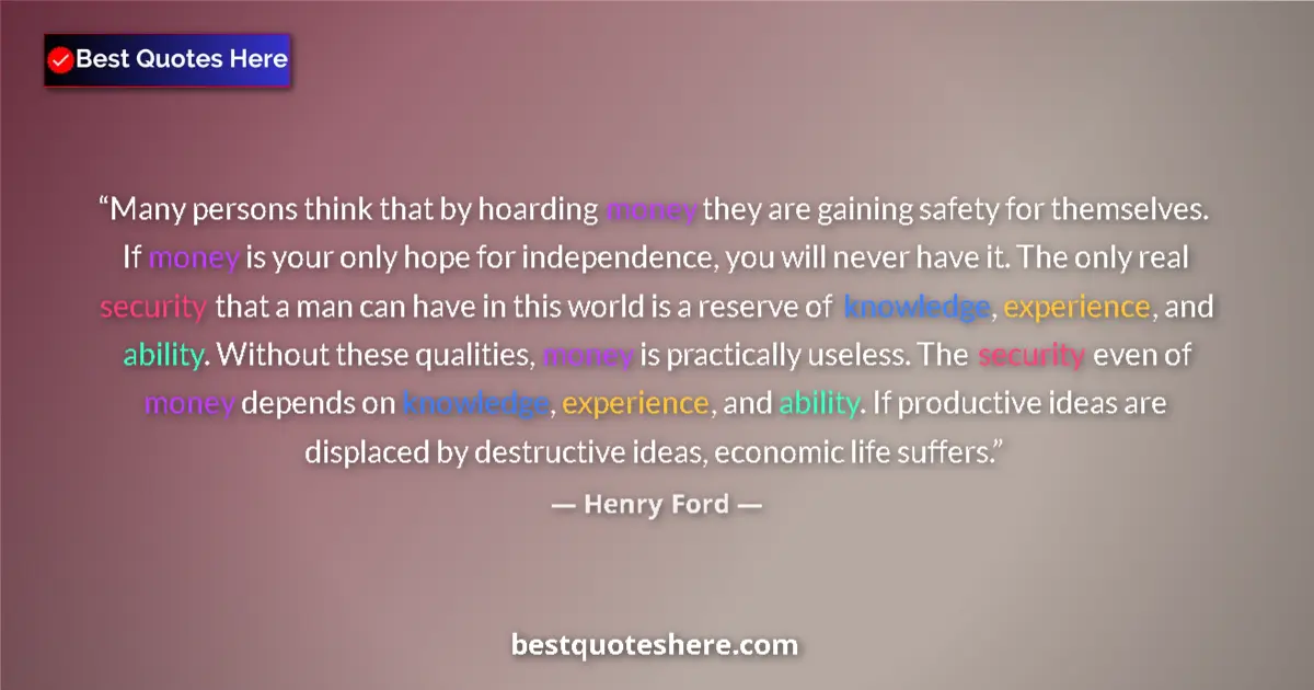 Quote by Henry Ford: Many persons think that by hoarding money they are gaining safety for themselves. If money is your o...