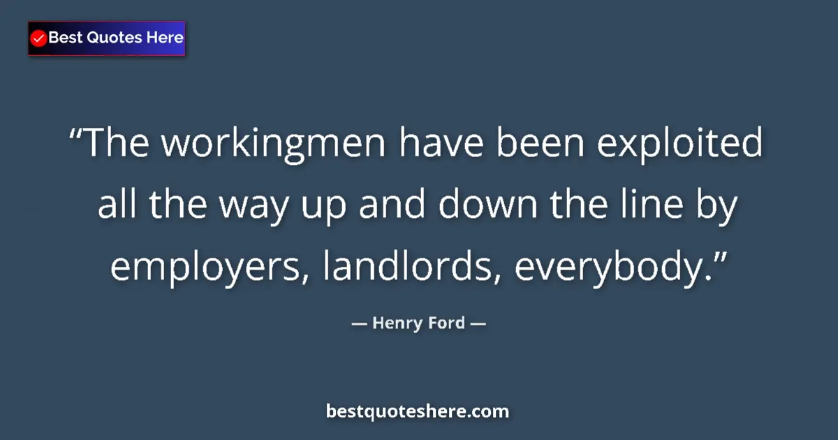 Quote by Henry Ford: The workingmen have been exploited all the way up and down the line by employers, landlords, everybo...