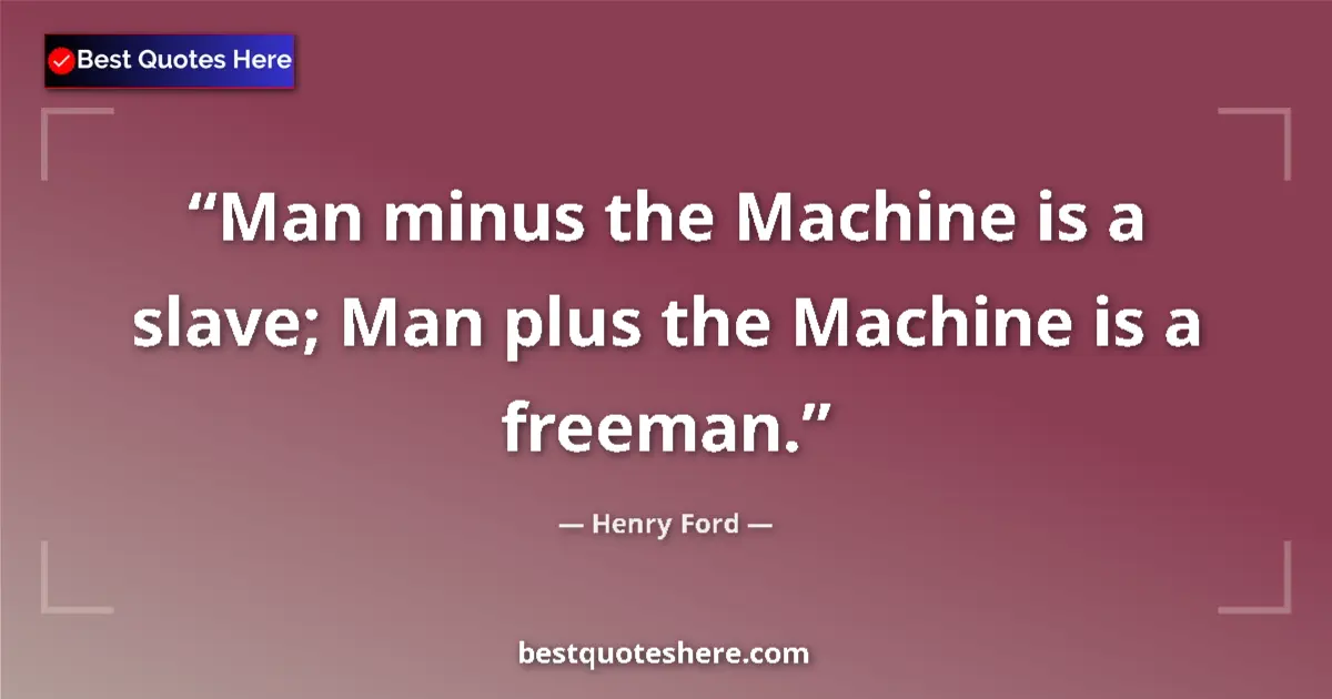 Quote by Henry Ford: Man minus the Machine is a slave; Man plus the Machine is a freeman....
