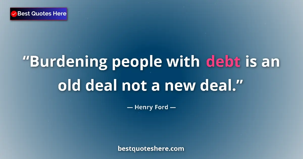 Quote by Henry Ford: Burdening people with debt is an old deal not a ne