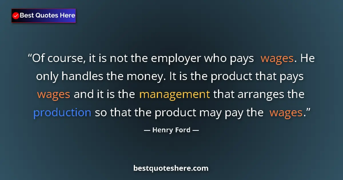 Quote by Henry Ford: Of course, it is not the employer who pays wages. He only handles the money. It is the product that ...