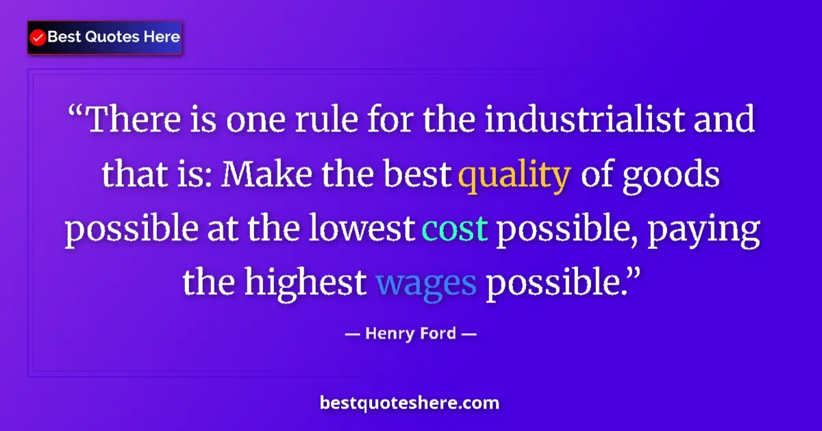 Quote by Henry Ford: There is one rule for the industrialist and that is: Make the best quality of goods possible at the ...