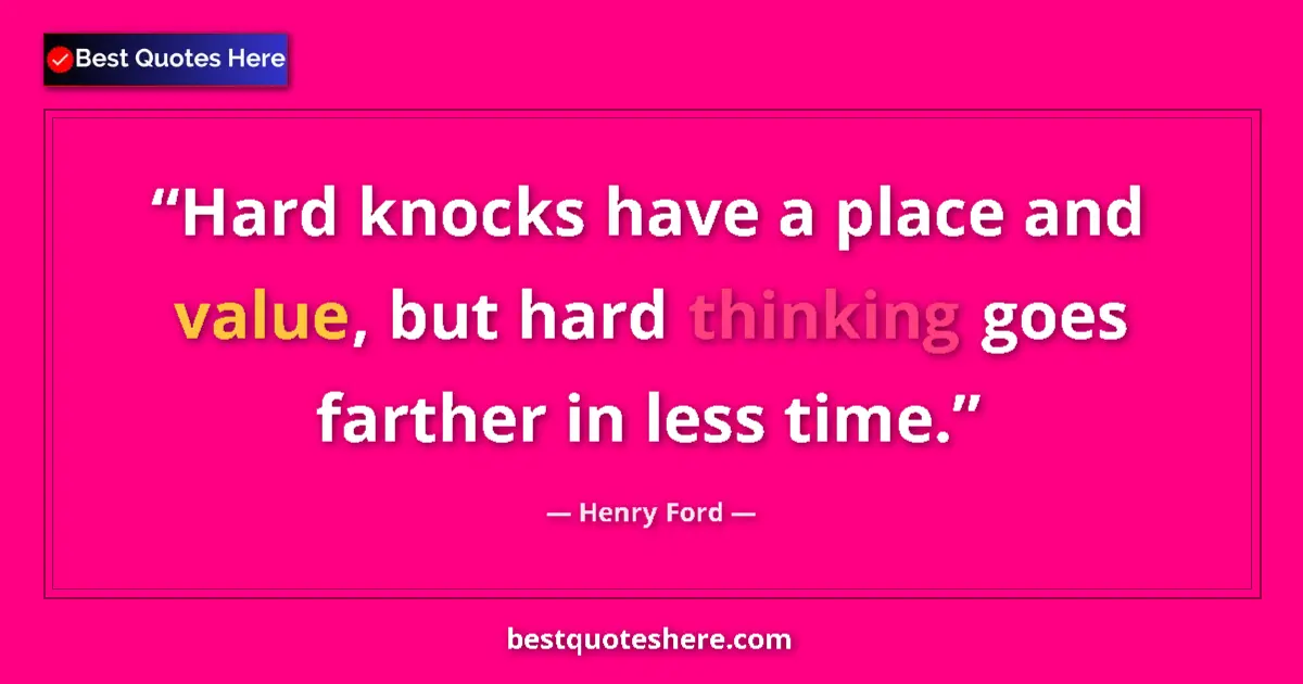 Quote by Henry Ford: Hard knocks have a place and value, but hard thinking goes farther in less time....