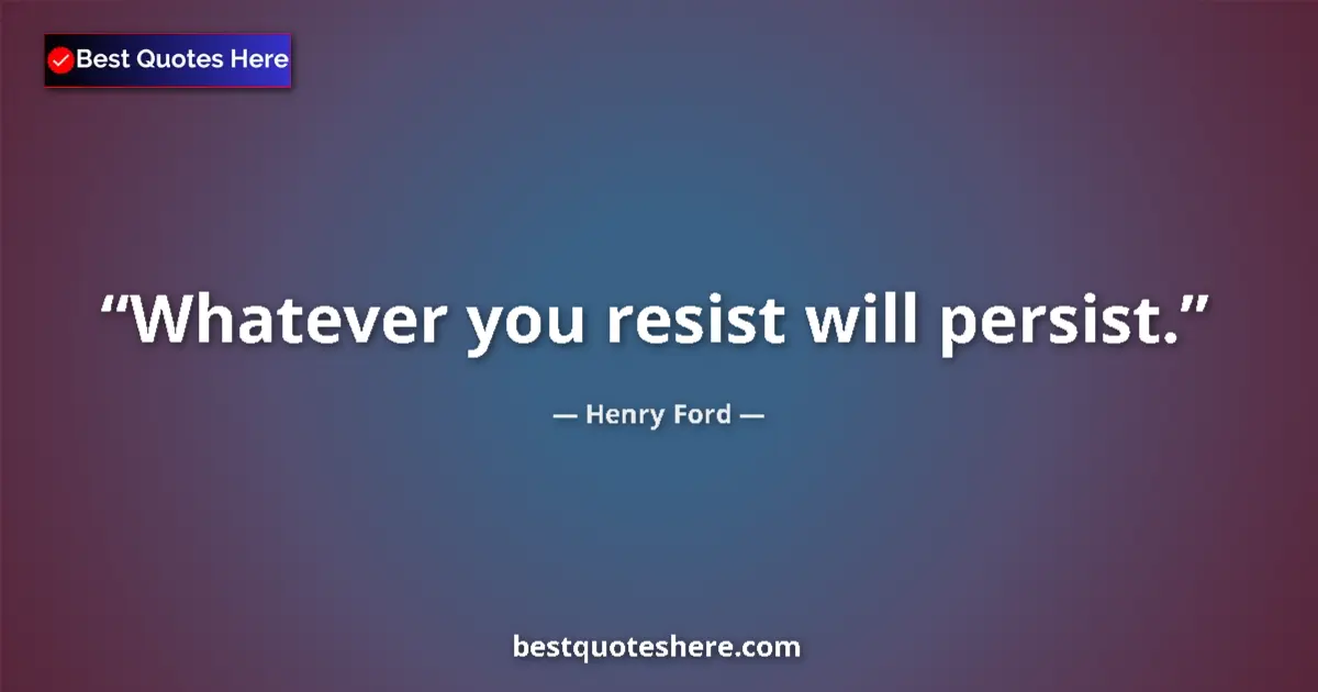 Quote by Henry Ford: Whatever you resist will persist.