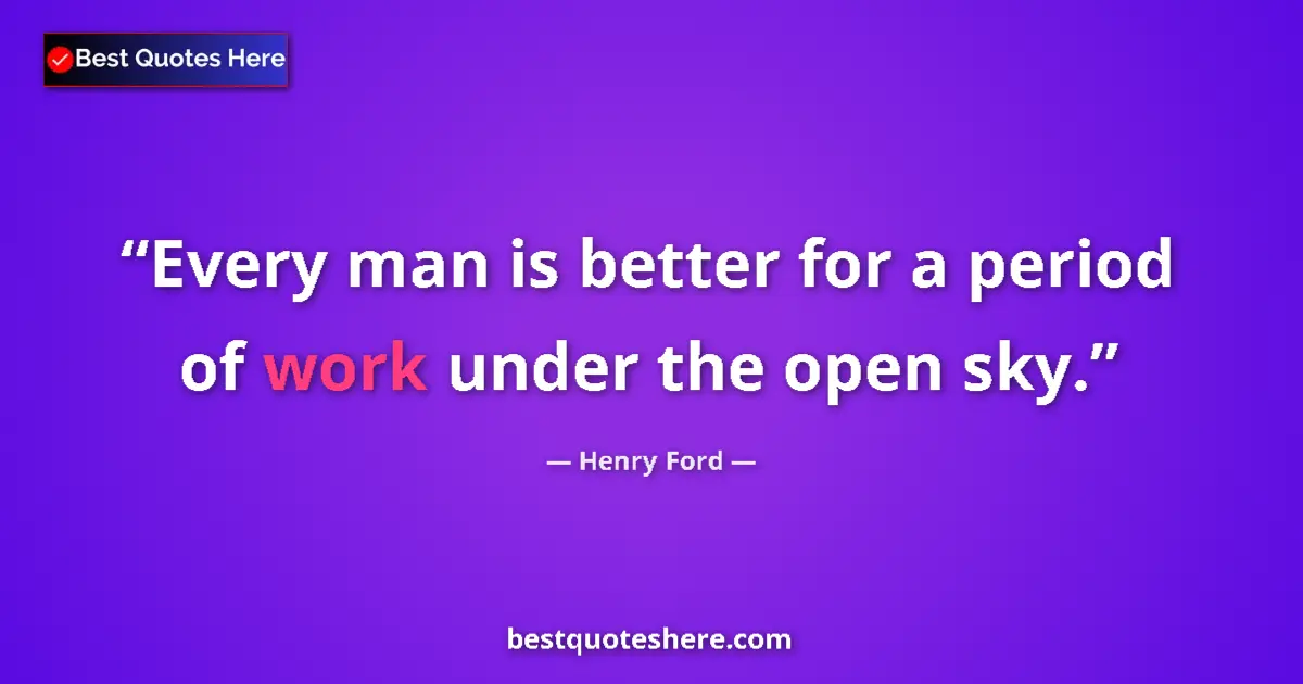 Quote by Henry Ford: Every man is better for a period of work under the open sky....