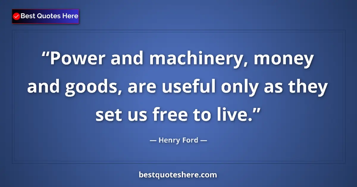 Quote by Henry Ford: Power and machinery, money and goods, are useful only as they set us free to live....