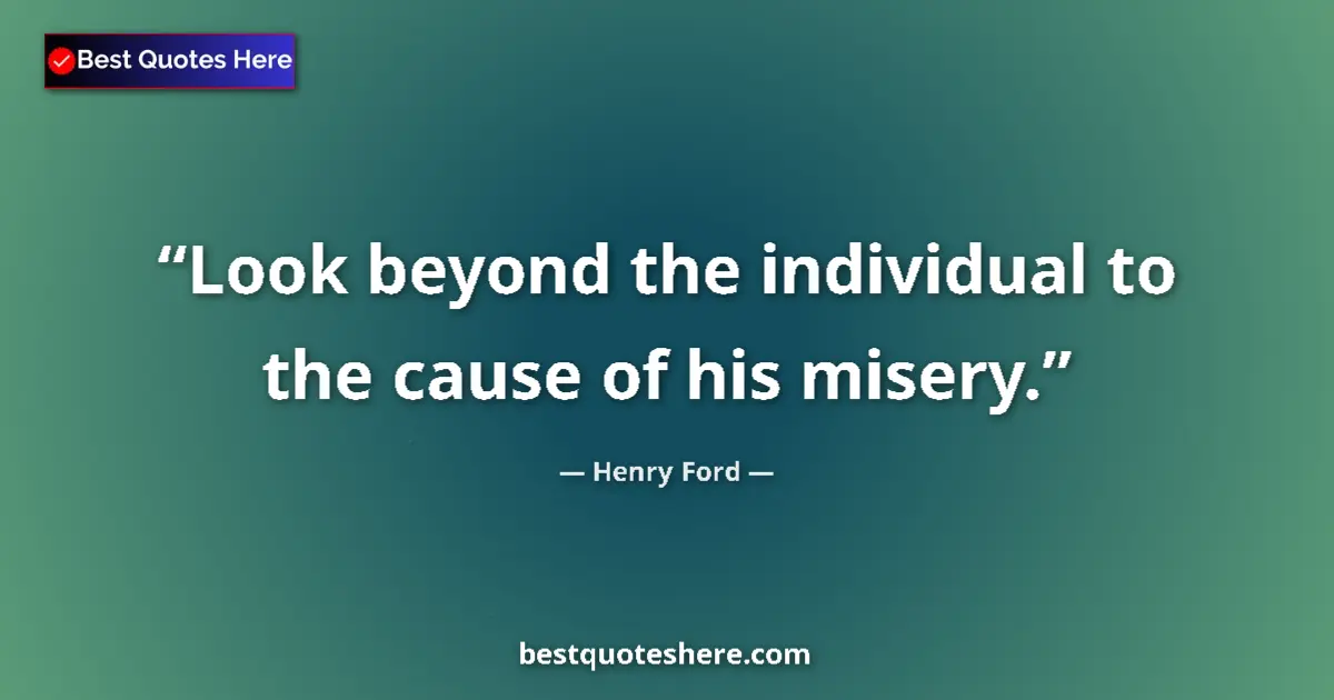 Quote by Henry Ford: Look beyond the individual to the cause of his misery....
