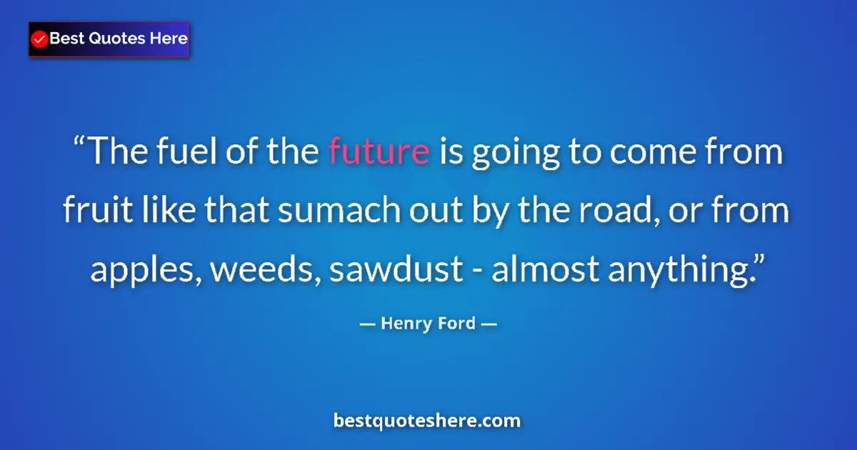 Quote by Henry Ford: The fuel of the future is going to come from fruit like that sumach out by the road, or from apples,...