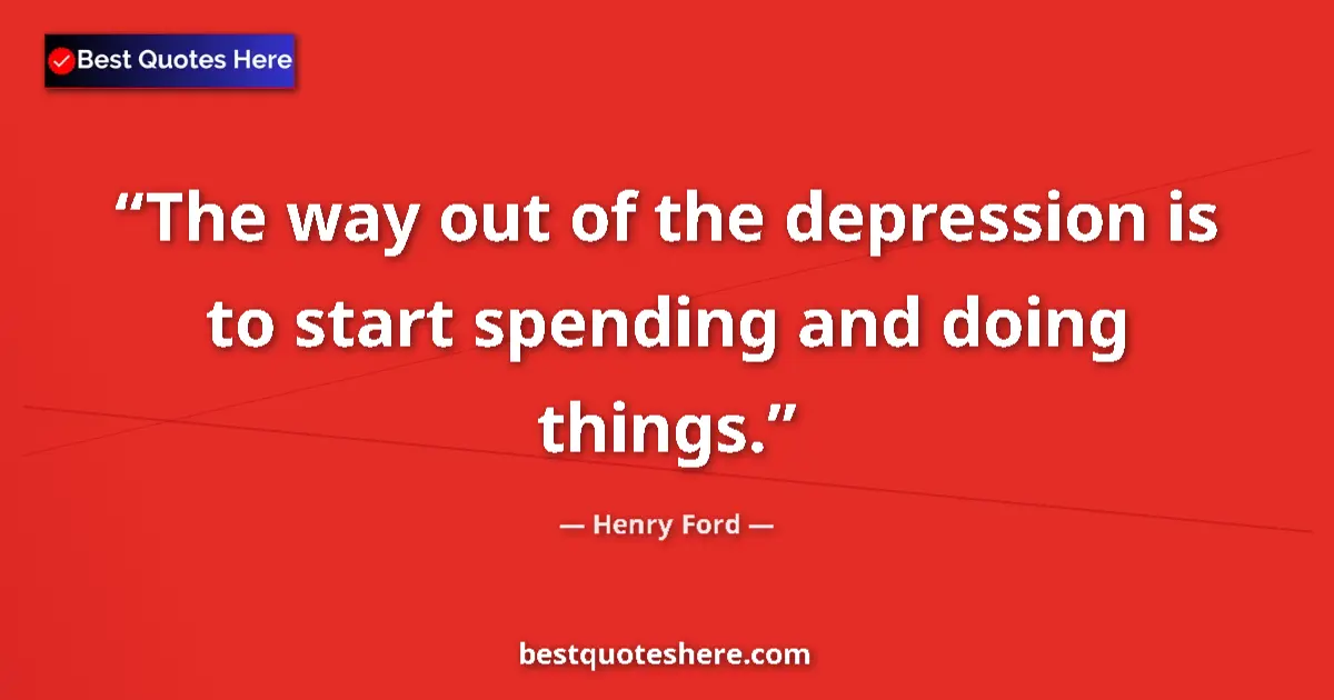 Quote by Henry Ford: The way out of the depression is to start spending and doing things....