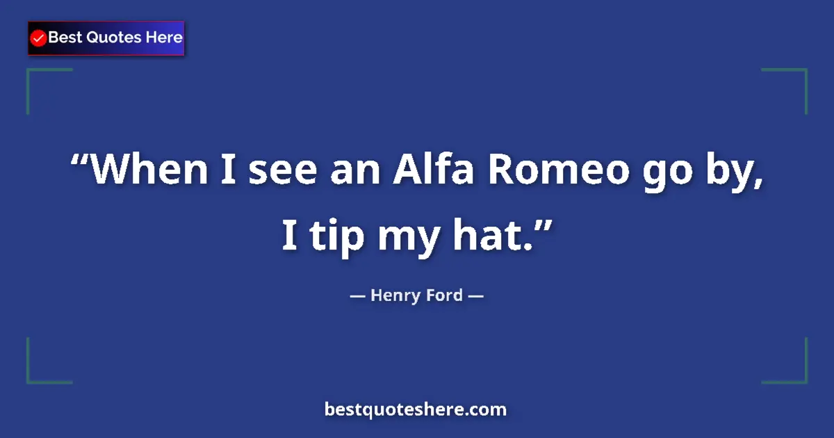 Quote by Henry Ford: When I see an Alfa Romeo go by, I tip my hat....