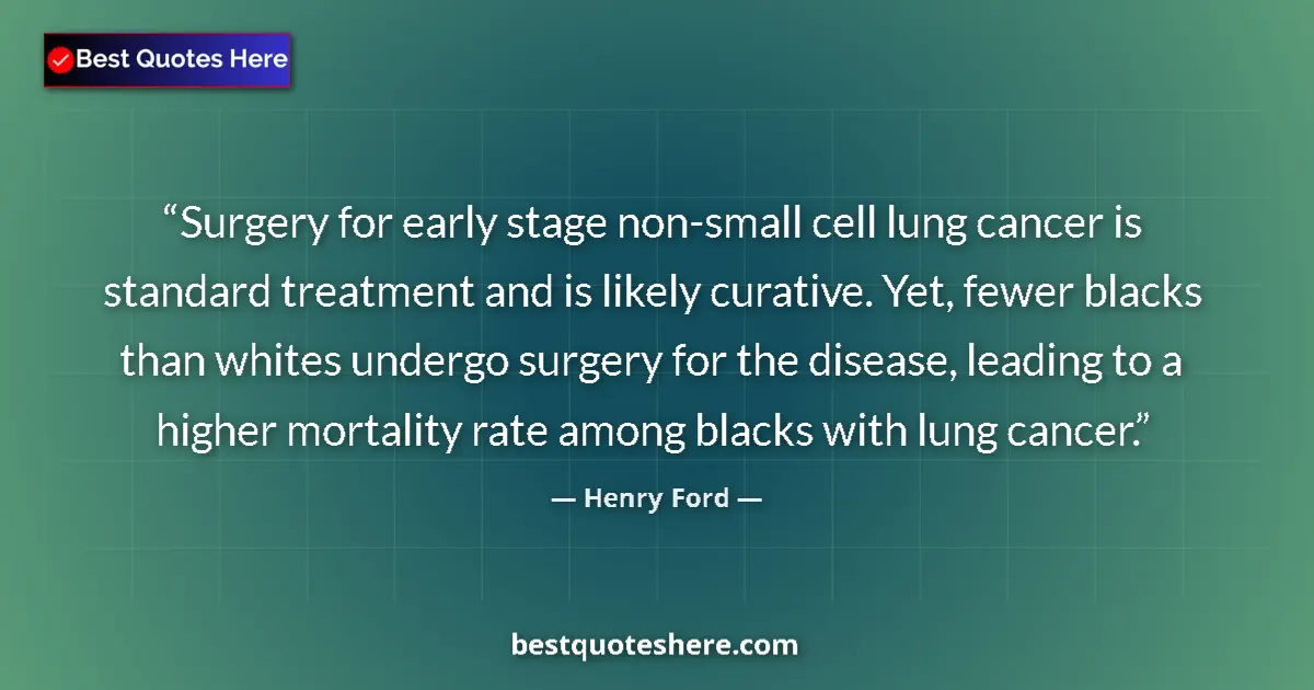 Quote by Henry Ford: Surgery for early stage non-small cell lung cancer is standard treatment and is likely curative. Yet...