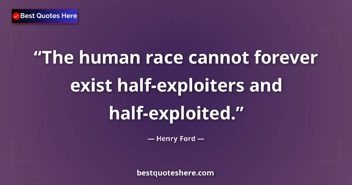 Quote by Henry Ford: The human race cannot forever exist half-exploiters and half-exploited....